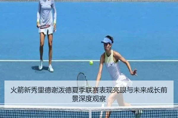 火箭新秀里德谢泼德夏季联赛表现亮眼与未来成长前景深度观察
