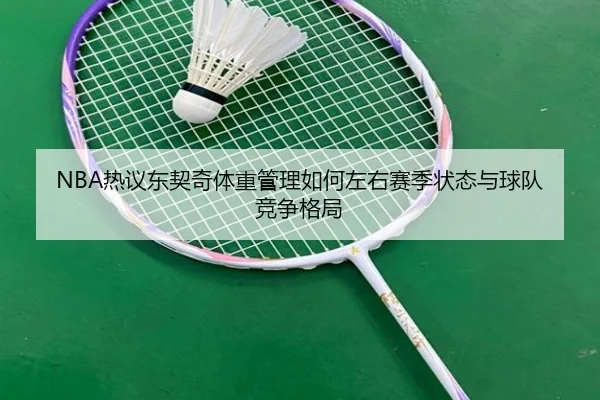 NBA热议东契奇体重管理如何左右赛季状态与球队竞争格局